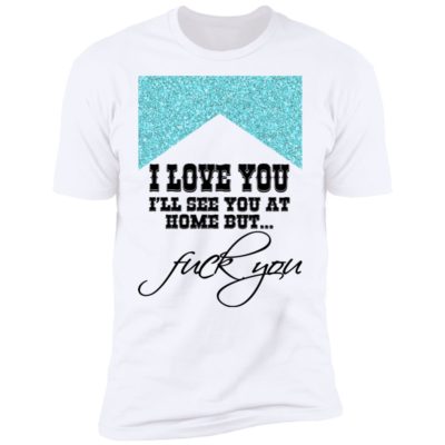 I Love You I’ll See You At Home But Fuck You Shirt