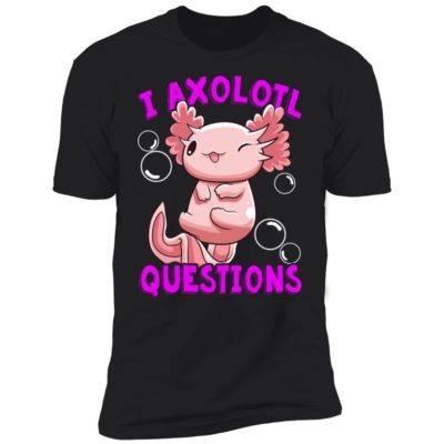 I Axolotl Questions I Ask A Lot Of Questions Shirt