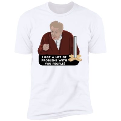 I Got A Lot Of Problems With You People Shirt