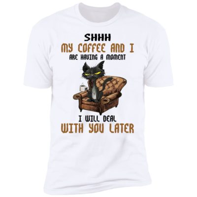 Cat - Shhh My Coffee And I Are Having A Moment I Will Deal With You Later Shirt