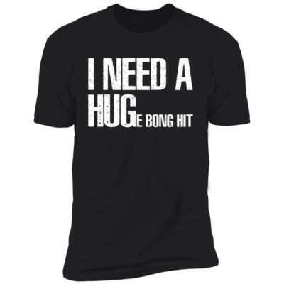 I Need A Hug-e Bong Hit Shirt