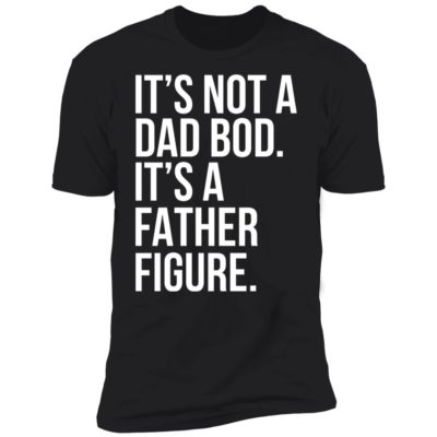 It's Not A Dad Bod It's A Father Figure Shirt