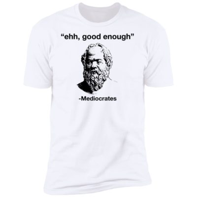 Ehh Good Enough - Mediocrates Shirt
