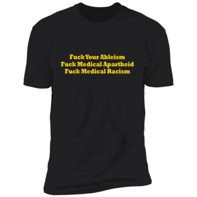 F-ck Your Ableism - F-ck Medical Apartheid - F-ck Medical Racism Shirt