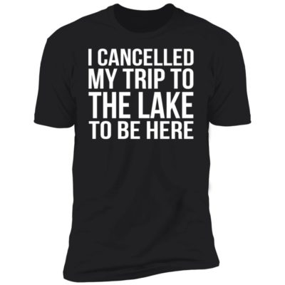 I Cancelled My Trip To The Lake To Be Here Shirt