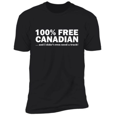 100% Free Canadian And I Didn't Even Need A Truck Shirt