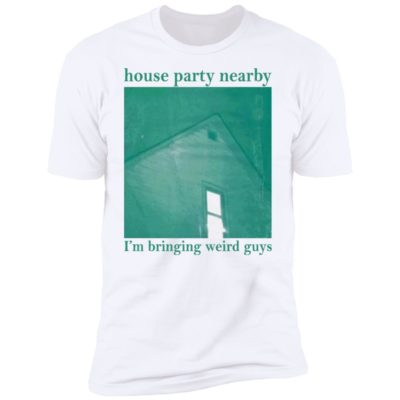 House Party Nearby I'm Bringing Weird Guys Shirt