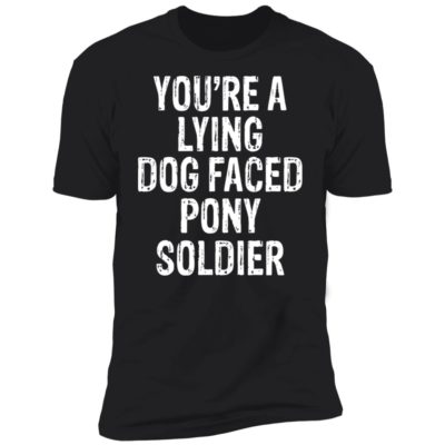 You're A Lying Dog Faced Pony Soldier Shirt