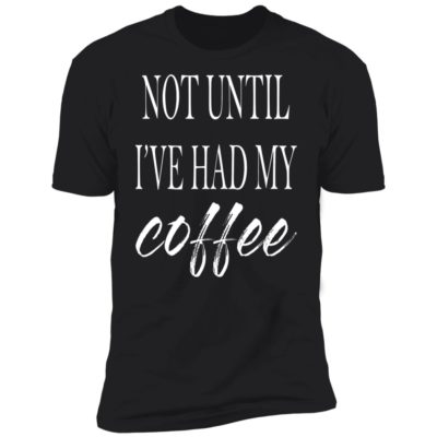 Not Until I've Had My Coffee Shirt