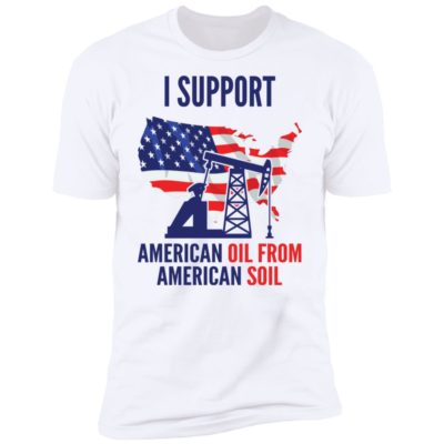 I Support American Oil From American Soil Shirt