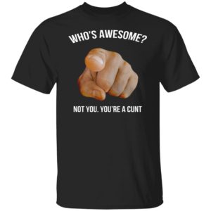 Who's Awesome Not You You're A Cunt Shirt