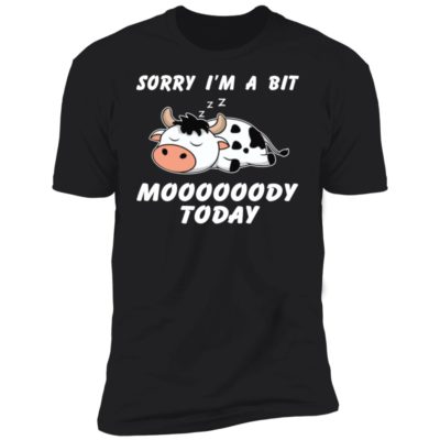 Sorry I’m A Bit Moooooody Today Shirt
