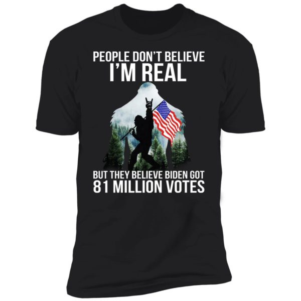 Bigfoot People Don’t Believe I’m Real But They Believe Biden Got 81 Million Votes Shirt