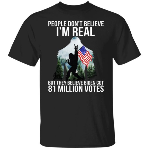 Bigfoot People Don’t Believe I’m Real But They Believe Biden Got 81 Million Votes Shirt