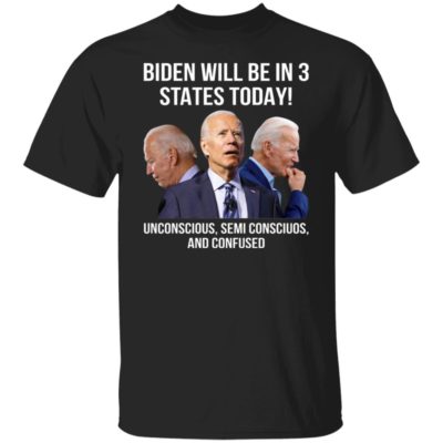 Biden Will Be In 3 States Today - Unconscious - Semi Conscious And Confused Shirt