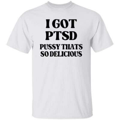 I Got PTSD Pussy Thats So Delicious Shirt