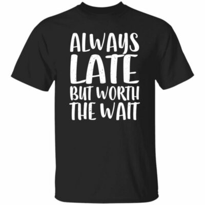 Always Late But Worth The Wait Shirt