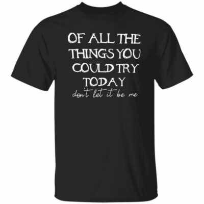 Of All The Things You Could Try Today Shirt