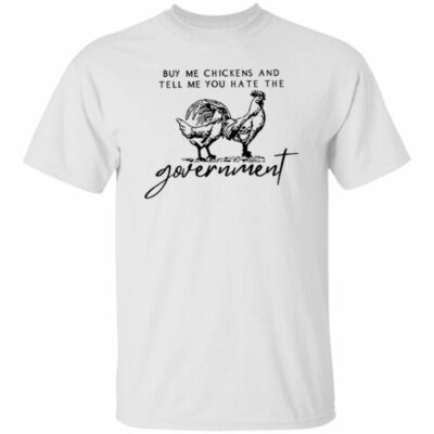 Buy Me Chickens And Tell Me You Hate The Government Shirt