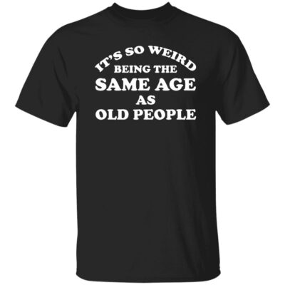 It’s So Weird Being The Same Age As Old People Shirt
