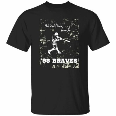 We Would Have Been The 98 Braves Morgan Wallen Shirt